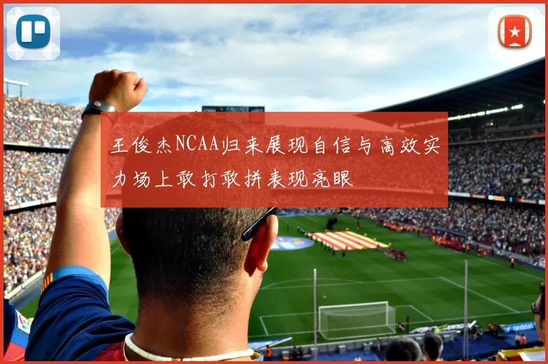 王俊杰NCAA归来展现自信与高效实力场上敢打敢拼表现亮眼