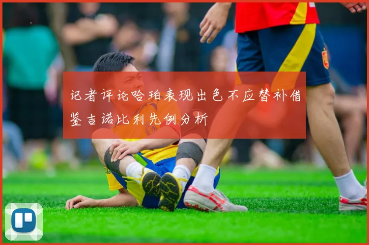 记者评论哈珀表现出色不应替补借鉴吉诺比利先例分析