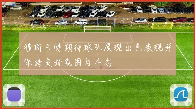 穆斯卡特期待球队展现出色表现并保持良好氛围与斗志