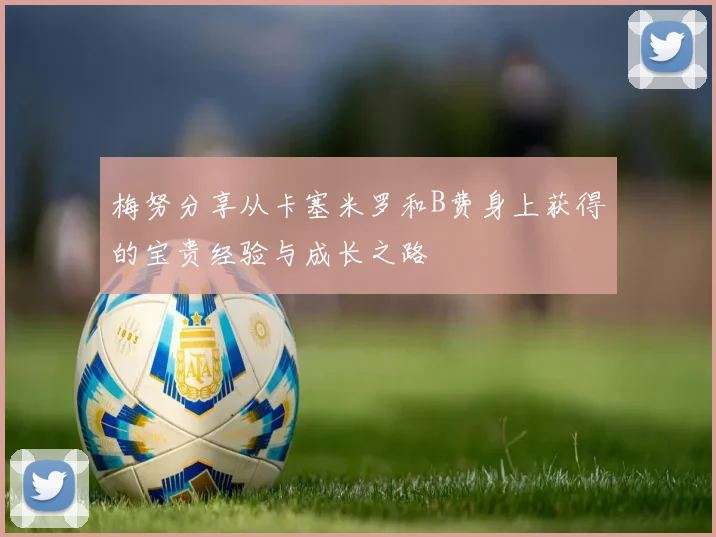 梅努分享从卡塞米罗和B费身上获得的宝贵经验与成长之路