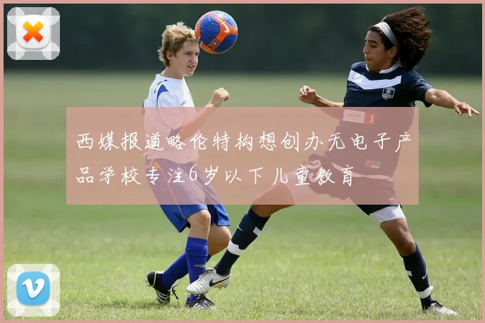 西媒报道略伦特构想创办无电子产品学校专注6岁以下儿童教育