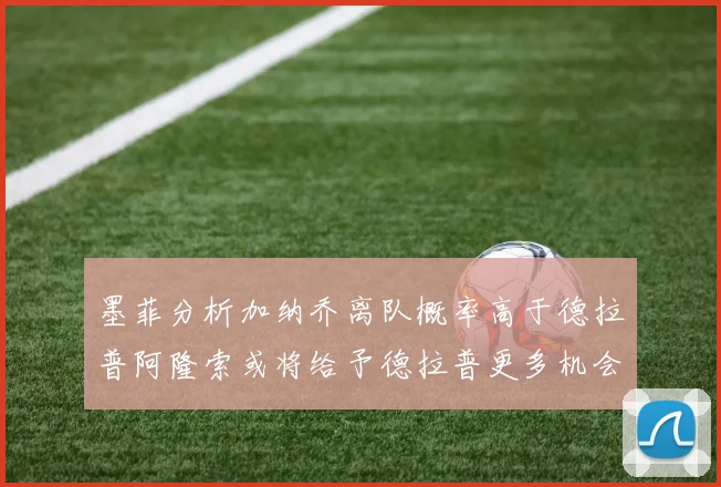 墨菲分析加纳乔离队概率高于德拉普阿隆索或将给予德拉普更多机会