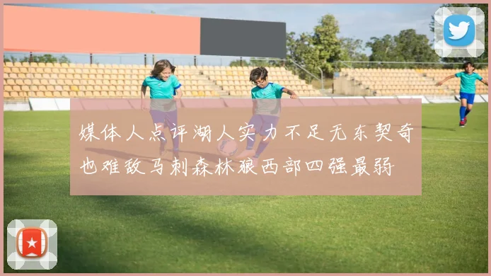 媒体人点评湖人实力不足无东契奇也难敌马刺森林狼西部四强最弱