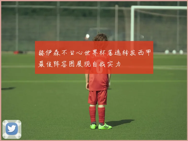赫伊森不甘心世界杯落选转发西甲最佳阵容图展现自我实力