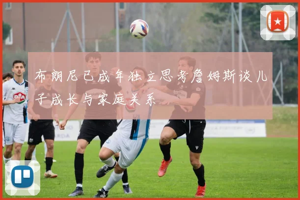 布朗尼已成年独立思考詹姆斯谈儿子成长与家庭关系