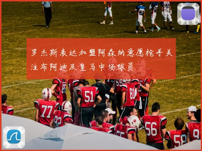 罗杰斯表达加盟阿森纳意愿枪手关注布阿迪及皇马中场球员