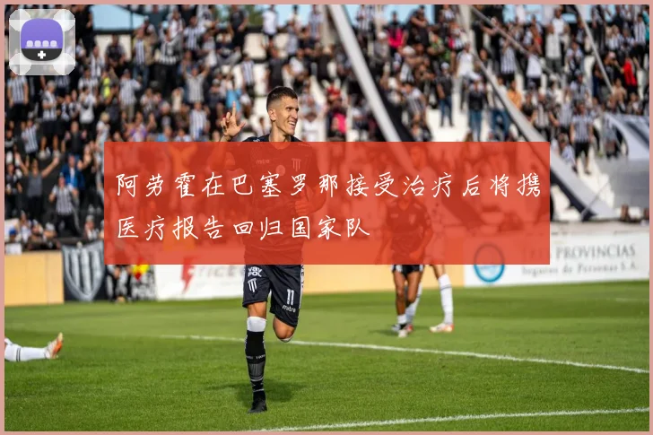 阿劳霍在巴塞罗那接受治疗后将携医疗报告回归国家队