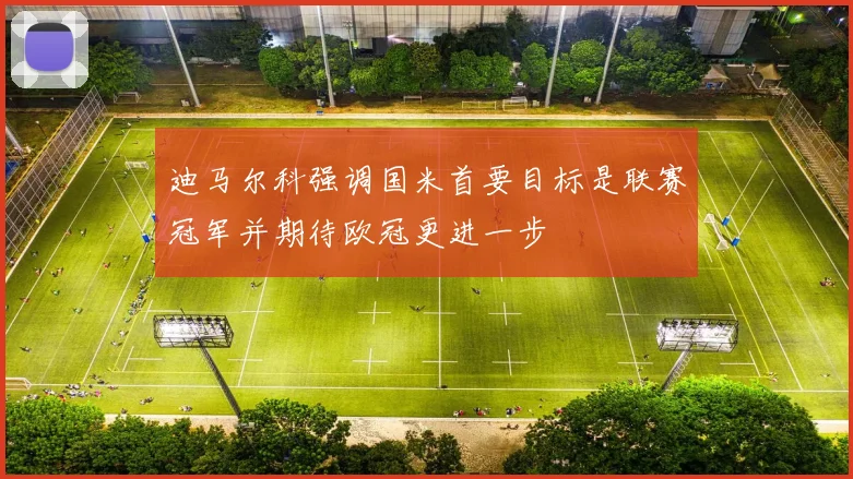 迪马尔科强调国米首要目标是联赛冠军并期待欧冠更进一步